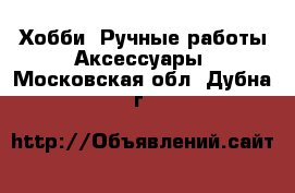 Хобби. Ручные работы Аксессуары. Московская обл.,Дубна г.